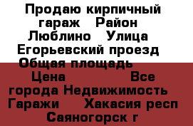 Продаю кирпичный гараж › Район ­ Люблино › Улица ­ Егорьевский проезд › Общая площадь ­ 18 › Цена ­ 280 000 - Все города Недвижимость » Гаражи   . Хакасия респ.,Саяногорск г.